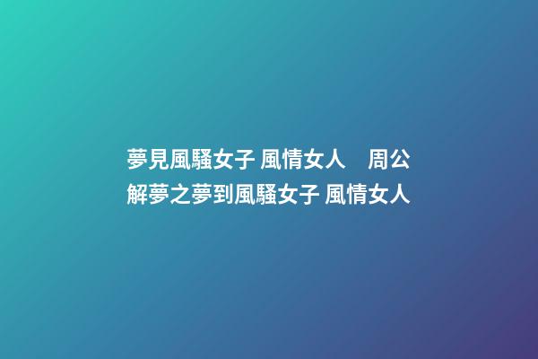 夢見風騷女子 風情女人　周公解夢之夢到風騷女子 風情女人